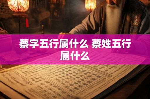 蔡字五行属什么 蔡姓五行属什么
