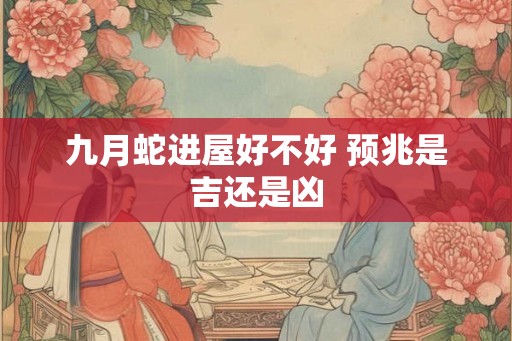 九月蛇进屋好不好 预兆是吉还是凶