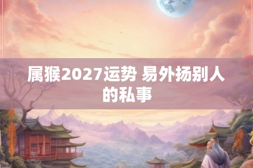 属猴2027运势 易外扬别人的私事