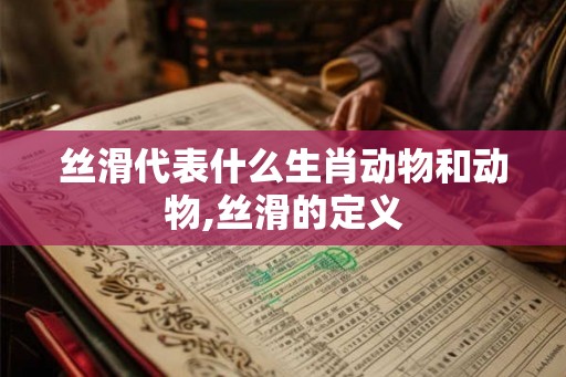 丝滑代表什么生肖动物和动物,丝滑的定义