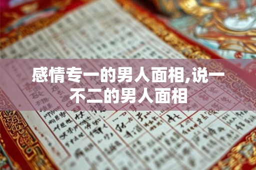 感情专一的男人面相,说一不二的男人面相 感情专一的男人面相,说一不二的男人面相