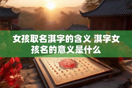 女孩取名淇字的含义 淇字女孩名的意义是什么 女孩取名淇字的含义 淇字女孩名的意义是什么