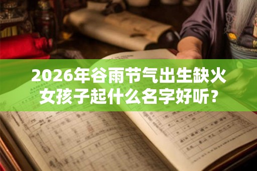 2026年谷雨节气出生缺火女孩子起什么名字好听？