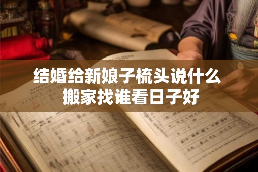 结婚给新娘子梳头说什么  搬家找谁看日子好