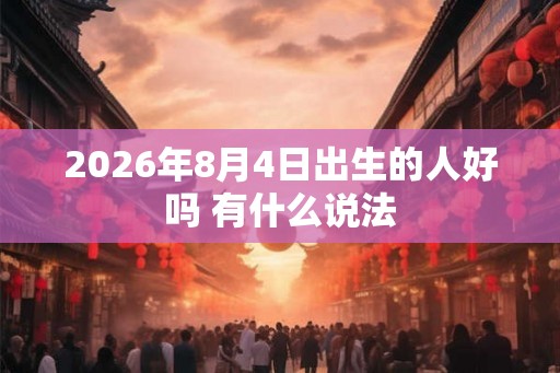 2026年8月4日出生的人好吗 有什么说法