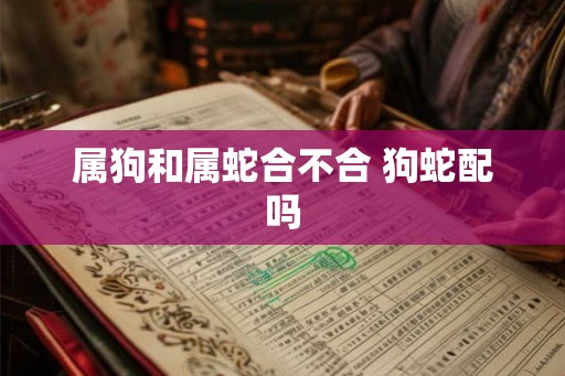 属狗和属蛇合不合 狗蛇配吗
