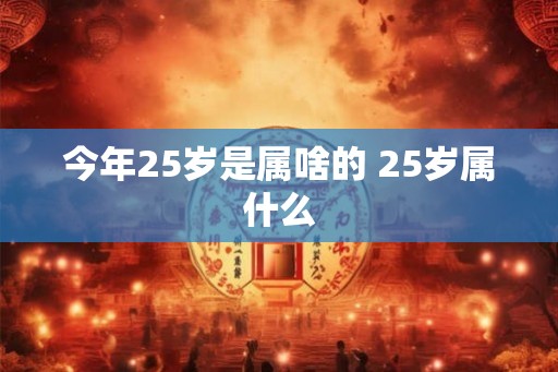 今年25岁是属啥的 25岁属什么