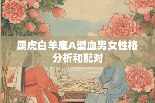 属虎白羊座A型血男女性格分析和配对