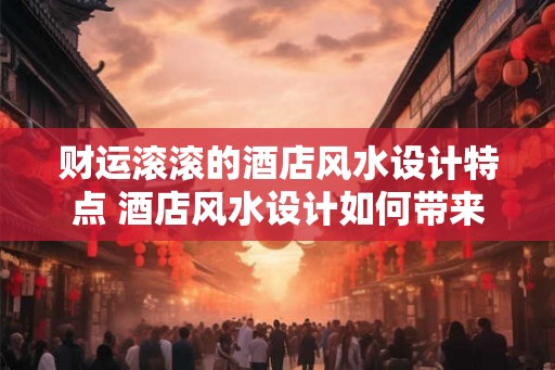 财运滚滚的酒店风水设计特点 酒店风水设计如何带来财运滚滚