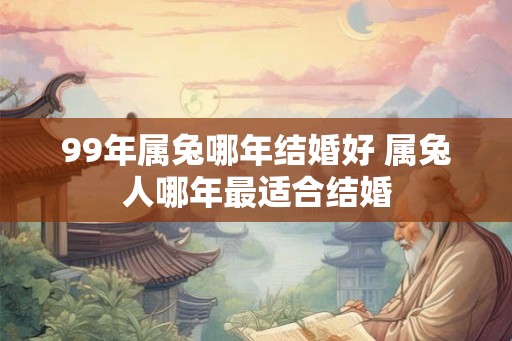 99年属兔哪年结婚好 属兔人哪年最适合结婚 99年属兔哪年结婚好 属兔人哪年最适合结婚