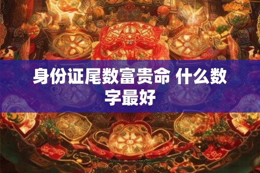身份证尾数富贵命 什么数字最好