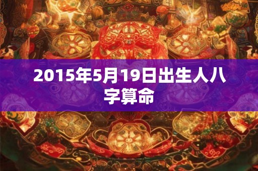 2015年5月19日出生人八字算命