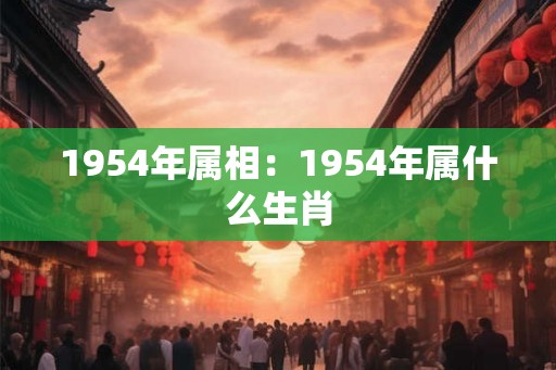1954年属相：1954年属什么生肖