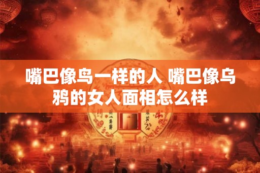 嘴巴像鸟一样的人 嘴巴像乌鸦的女人面相怎么样