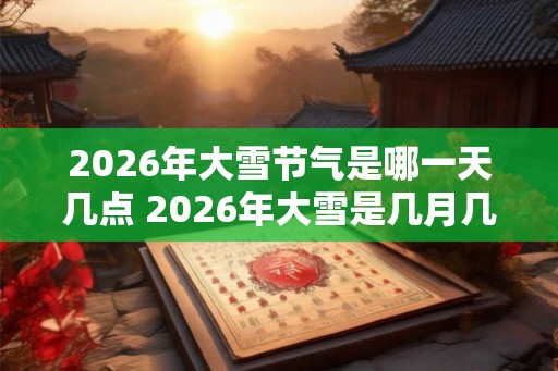 2026年大雪节气是哪一天几点 2026年大雪是几月几日