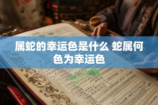 属蛇的幸运色是什么 蛇属何色为幸运色