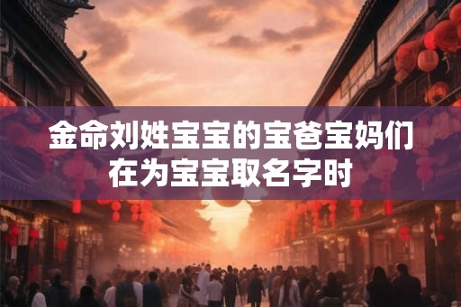 金命刘姓宝宝的宝爸宝妈们在为宝宝取名字时 金命刘姓宝宝的宝爸宝妈们在为宝宝取名字时