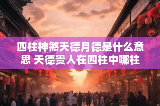 四柱神煞天德月德是什么意思 天德贵人在四柱中哪柱最重要