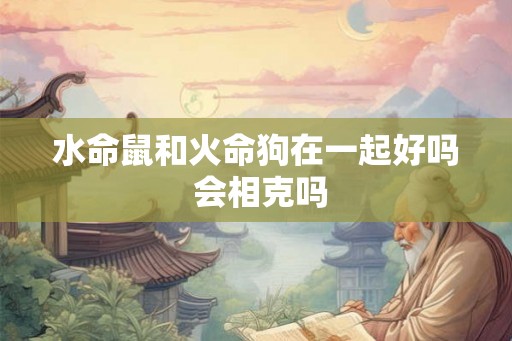 水命鼠和火命狗在一起好吗 会相克吗