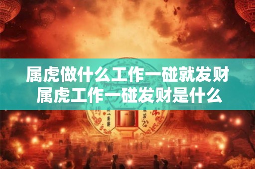 属虎做什么工作一碰就发财 属虎工作一碰发财是什么