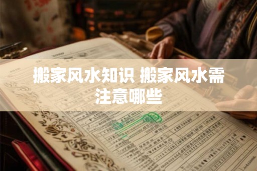 搬家风水知识 搬家风水需注意哪些 搬家风水知识 搬家风水需注意哪些