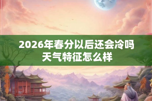 2026年春分以后还会冷吗 天气特征怎么样