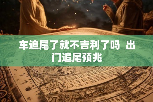 车追尾了就不吉利了吗  出门追尾预兆
