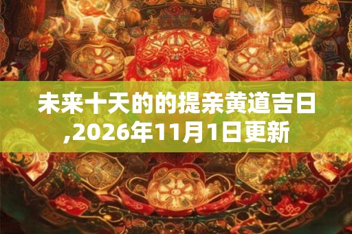 未来十天的的提亲黄道吉日,2026年11月1日更新 未来十天的的提亲黄道吉日,2026年11月1日更新