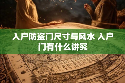 入户防盗门尺寸与风水 入户门有什么讲究 入户防盗门尺寸与风水 入户门有什么讲究