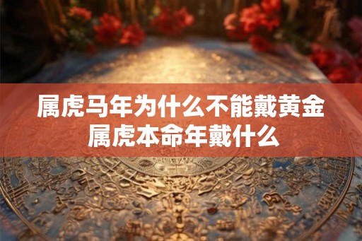 属虎马年为什么不能戴黄金 属虎本命年戴什么 属虎马年为什么不能戴黄金 属虎本命年戴什么