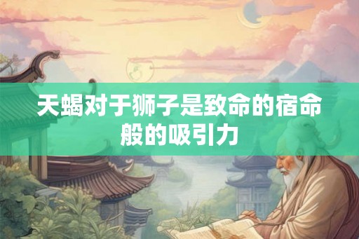 天蝎对于狮子是致命的宿命般的吸引力