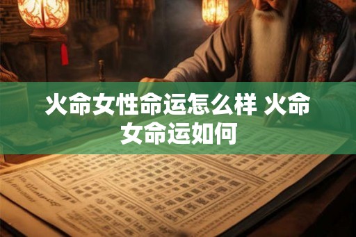 火命女性命运怎么样 火命女命运如何