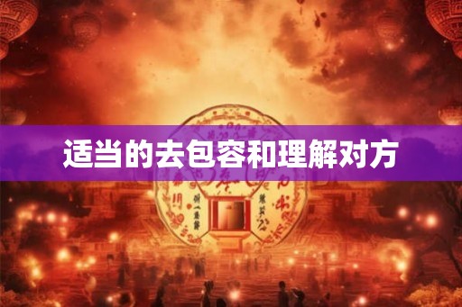 适当的去包容和理解对方 适当的去包容和理解对方