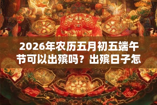 2026年农历五月初五端午节可以出殡吗？出殡日子怎么选？