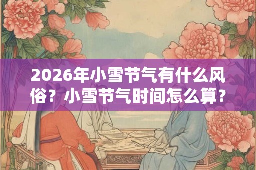 2026年小雪节气有什么风俗?小雪节气时间怎么算? 2026年小雪节气有什么风俗?小雪节气时间怎么算?