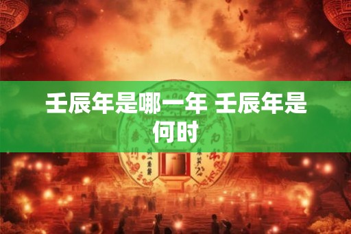 壬辰年是哪一年 壬辰年是何时