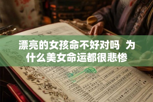 漂亮的女孩命不好对吗  为什么美女命运都很悲惨