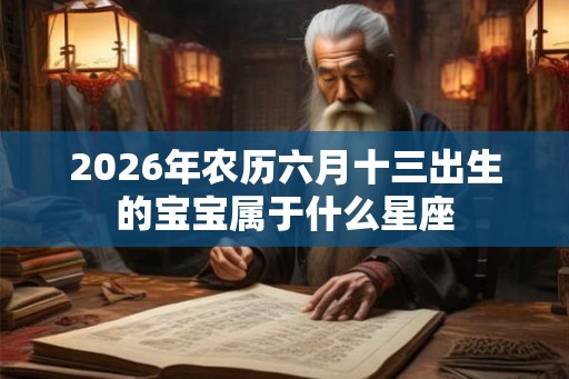 2026年农历六月十三出生的宝宝属于什么星座 2026年农历六月十三出生的宝宝属于什么星座