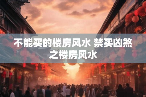 不能买的楼房风水 禁买凶煞之楼房风水 不能买的楼房风水 禁买凶煞之楼房风水