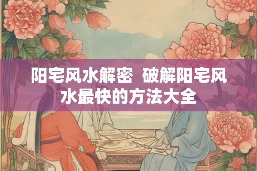 阳宅风水解密  破解阳宅风水最快的方法大全