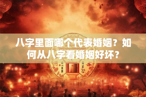 八字里面哪个代表婚姻？如何从八字看婚姻好坏？