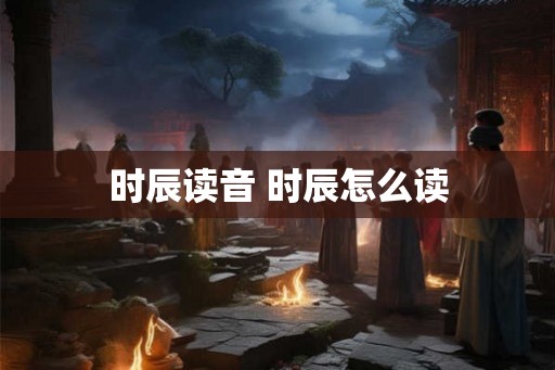 时辰读音 时辰怎么读