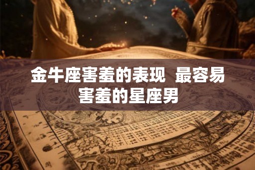 金牛座害羞的表现  最容易害羞的星座男