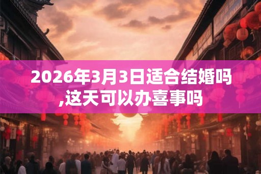 2026年3月3日适合结婚吗,这天可以办喜事吗