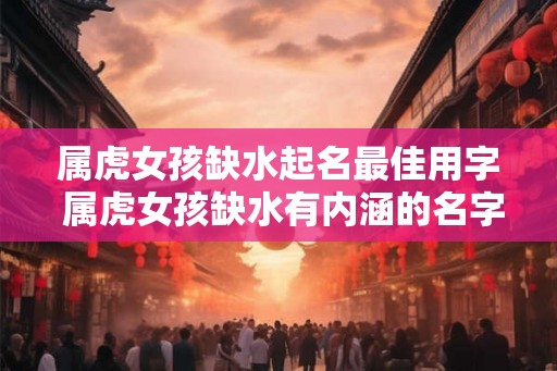 属虎女孩缺水起名最佳用字 属虎女孩缺水有内涵的名字 属虎女孩缺水起名最佳用字 属虎女孩缺水有内涵的名字