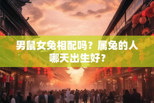 男鼠女兔相配吗？属兔的人哪天出生好？