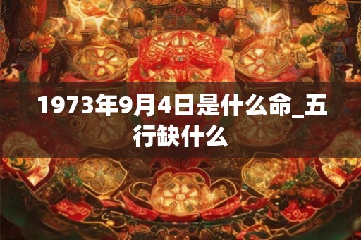 1973年9月4日是什么命_五行缺什么