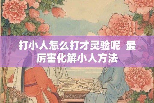 打小人怎么打才灵验呢 最厉害化解小人方法 打小人怎么打才灵验呢 最厉害化解小人方法