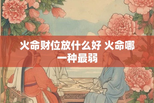 火命财位放什么好 火命哪一种最弱 火命财位放什么好 火命哪一种最弱