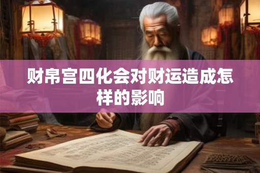 财帛宫四化会对财运造成怎样的影响 财帛宫四化会对财运造成怎样的影响